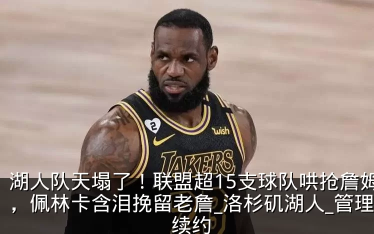 湖人队天塌了！联盟超15支球队哄抢詹姆斯，佩林卡含泪挽留老詹_洛杉矶湖人_管理层_续约
